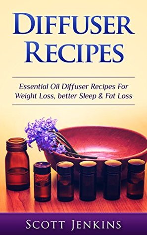 Read online Diffuser Recipes: Essential Oil Diffuser Recipes For Weight Loss, Better Sleep & Fat Loss (Aromatherapy, Essential Oils, Detox, Cleanse, Healthy Living,  Lavender Oil, Coconut Oil, Tea Tree Oil) - Scott Jenkins file in PDF