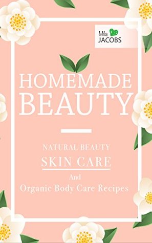 Read Homemade Beauty: Natural Beauty Skin Care And Organic Body Care Recipes (Homemade Beauty: Natural Skincare And Organic Body Care Products) - Mila Jacobs file in PDF