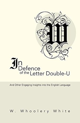 Download In Defence of the Letter Double-U: And Other Engaging Insights into the English Language - W. Whoolery White file in PDF
