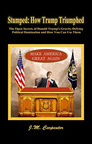 Read Stumped: How Trump Triumphed: The Open Secrets of Donald Trump's Gravity-Defying Political Domination and How You Can Use Them - J.M. Carpenter file in PDF