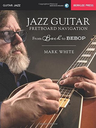 Read Jazz Guitar Fretboard Navigation: From Bach to Bebop - Mark White file in PDF