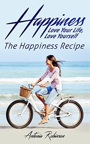 Read online Happiness: Love Your Life, Love Yourself - The Happiness Recipe (Meditation, Mindset, Willpower, Optimism, Healthy Lifestyle, Success Principles, Mindfulness Book 1) - Antonia Robinson | ePub