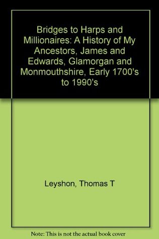 Read online Bridges to Harps and Millionaires: A History of My Ancestors, James and Edwards, Glamorgan and Monmouthshire, Early 1700's to 1990's - Thomas T. Leyshon file in PDF