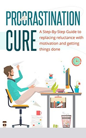 Download Proctrastination Cure: A Step by Step Guide to Replacing Reluctance with Motivation and Getting Things Done (Time Management, Procrastination Cure, Motivation,) - Edward Smith | PDF