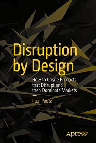 Download Disruption by Design: How to Create Products that Disrupt and then Dominate Markets - Paul Paetz | PDF