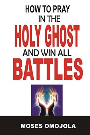 Download How To Pray In The Holy Ghost And Win All Battles (How to Pray, How to Pray to God, Praying in Tongues, Praying in the Spirit, Prayers for Strength, Deliverance Prayers, Prayer Tips) - Moses Omojola | PDF