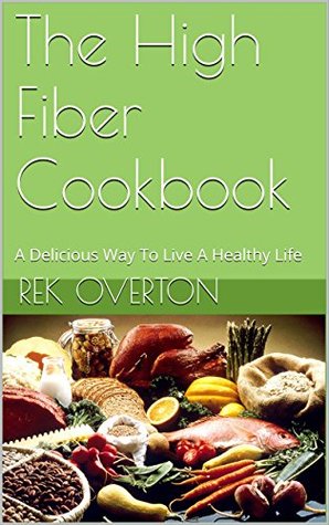 Read The High Fiber Cookbook: A Delicious Way To Live A Healthy Life - Rek Overton file in ePub