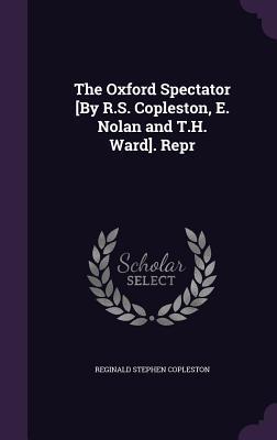 Read online The Oxford Spectator [By R.S. Copleston, E. Nolan and T.H. Ward]. Repr - Reginald Stephen Copleston | PDF