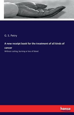Read online A New Receipt Book for the Treatment of All Kinds of Cancer - G.S. Petry | ePub