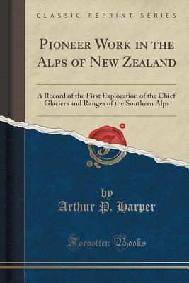 Read online Pioneer Work in the Alps of New Zealand: A Record of the First Exploration of the Chief Glaciers and Ranges of the Southern Alps - Arthur Paul Harper | ePub