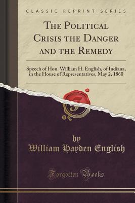 Download The Political Crisis the Danger and the Remedy: Speech of Hon. William H. English, of Indiana, in the House of Representatives, May 2, 1860 (Classic Reprint) - William Hayden English | PDF