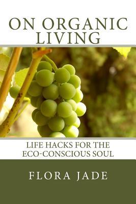 Read online On Organic Living: Life Hacks for the Eco-Conscious Soul - Flora Jade file in ePub