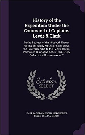 Download History of the Expedition Under the Command of Captains Lewis & Clark: To the Sources of the Missouri, Thence Across the Rocky Mountains and Down the River Columbia to the Pacific Ocean, Performed During the Years 1804-5-6, by Order of the Government of T - John Bach McMaster file in ePub
