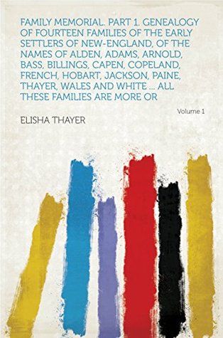 Download Family Memorial. Part 1. Genealogy of Fourteen Families of the Early Settlers of New-England, of the Names of Alden, Adams, Arnold, Bass, Billings, Capen,  and White  All These Families Are Mor - Elisha Thayer | PDF