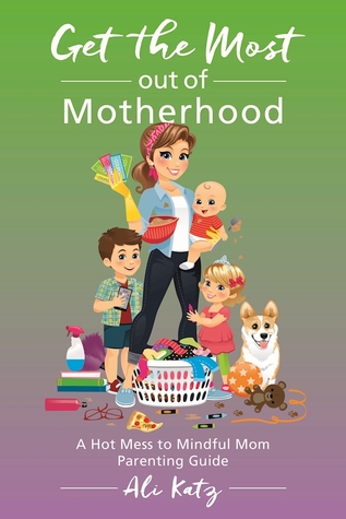 Read online Get the Most out of Motherhood: A Hot Mess to Mindful Mom Parenting Guide - Ali Katz | ePub
