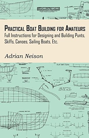 Read online Practical Boat Building for Amateurs: Full Instructions for Designing and Building Punts, Skiffs, Canoes, Sailing Boats, Etc - Adrian Neison file in ePub
