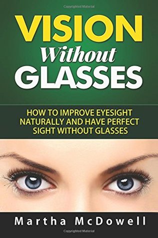 Read online Vision Without Glasses: How to Improve Eyesight Naturally and Have Perfect Sight Without Glasses - Martha McDowell | PDF