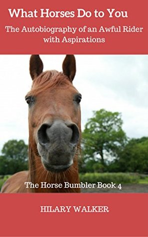 Read What Horses Do to You: The Continuing Autobiography of an Awful Rider with Aspirations (The Horse Bumbler Book 4) - Hilary Walker file in PDF