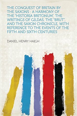 Read online The Conquest of Britain by the Saxons : a Harmony of the Historia Britonum, the Writings of Gildas, the Brut, and the Saxon Chronicle, With Reference to the Events of the Fifth and Sixth Centuries - Haigh file in ePub