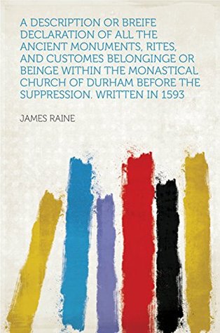 Read A Description or Breife Declaration of All the Ancient Monuments, Rites, and Customes Belonginge or Beinge Within the Monastical Church of Durham Before the Suppression. Written in 1593 - James Raine file in ePub