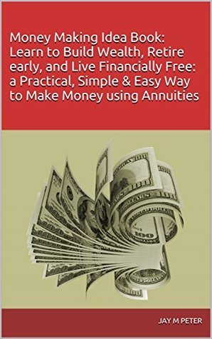 Read Money Making Idea Book: Learn to Build Wealth, Retire early, and Live Financially Free: a Practical, Simple & Easy Way to Make Money using Annuities - Jay M Peter | ePub