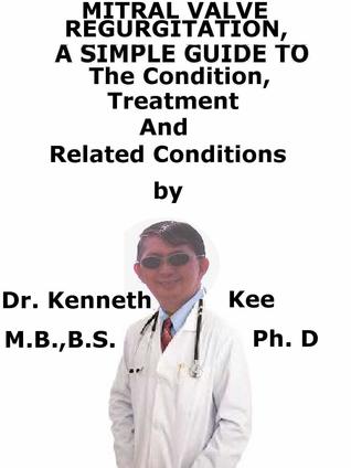 Download Mitral Valve Regurgitation, A Simple Guide To The Condition, Treatment And Related Conditions - Kenneth Kee | PDF