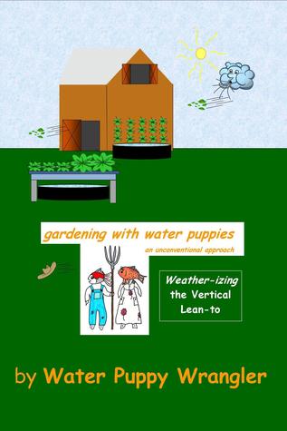 Read Gardening With Water Puppies, An Unconventional Approach: Weather-izing the Lean-To - Water Puppy Wrangler | ePub