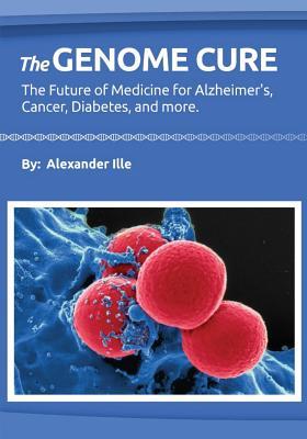 Read The Genome Cure: The Future of Medicine for Alzheimer's, Cancer, Diabetes and More - Alex M Ille | PDF