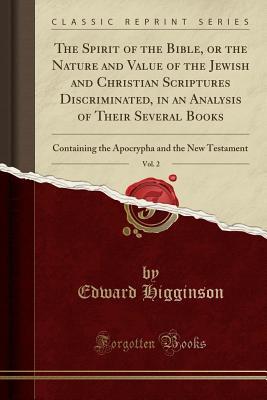 Read The Spirit of the Bible, or the Nature and Value of the Jewish and Christian Scriptures Discriminated, in an Analysis of Their Several Books, Vol. 2: Containing the Apocrypha and the New Testament (Classic Reprint) - Edward Higginson | ePub