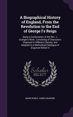 Download A Biographical History of England, from the Revolution to the End of George I's Reign: Being a Continuation of the REV. J. Granger's Work; Consisting of Characters Disposed in Different Classes; And Adapted to a Methodical Catalogue of Engraved British H - Mark Noble file in PDF