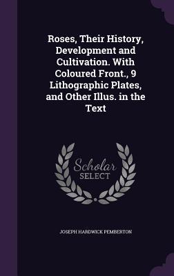 Read Roses, Their History, Development and Cultivation. with Coloured Front., 9 Lithographic Plates, and Other Illus. in the Text - Joseph Hardwick Pemberton | ePub