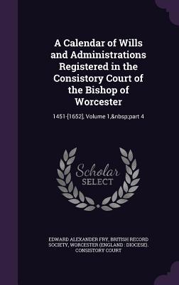 Download A Calendar of Wills and Administrations Registered in the Consistory Court of the Bishop of Worcester: 1451-[1652], Volume 1, Part 4 - Edward Alexander Fry | ePub