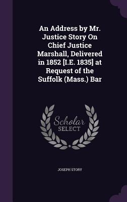 Read online An Address by Mr. Justice Story on Chief Justice Marshall, Delivered in 1852 [I.E. 1835] at Request of the Suffolk (Mass.) Bar - Joseph Story file in PDF