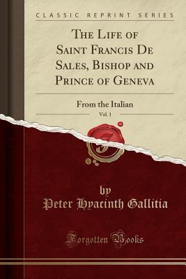 Read online The Life of Saint Francis de Sales, Bishop and Prince of Geneva, Vol. 1: From the Italian (Classic Reprint) - Peter Hyacinth Gallitia file in ePub