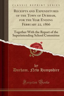Read online Receipts and Expenditures of the Town of Durham, for the Year Ending February 22, 1866: Together with the Report of the Superintending School Committee (Classic Reprint) - Durham New Hampshire file in ePub
