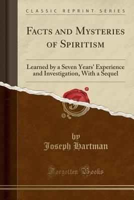 Read Facts and Mysteries of Spiritism: Learned by a Seven Years' Experience and Investigation, with a Sequel (Classic Reprint) - Joseph Hartman file in PDF