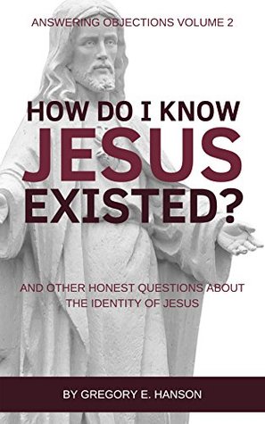 Download How Do I Know Jesus Existed?: And Other Honest Questions About the Identity of Jesus (Answering Objections Book 2) - Gregory E. Hanson | ePub