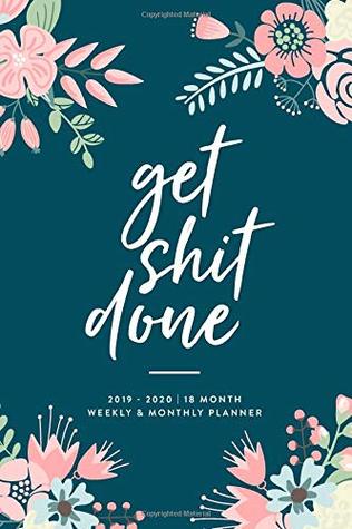 Read Get Shit Done, 2019 - 2020   18 Month Weekly & Monthly Planner: January 2019 - June 2020 (2019 2020 18-Month Daily Weekly Monthly Planner, Organizer, Agenda and Calendar) -  file in PDF