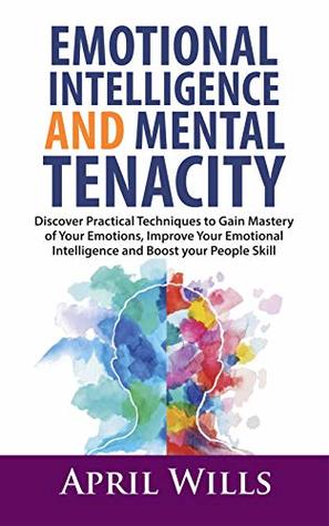 Read online EMOTIONAL INTELLIGENCE AND MENTAL TENACITY: Discover Practical Techniques to Gain Mastery of Your Emotions, Improve Your Emotional Intelligence and Boost Your People Skills - APRIL WILLS WILLS | PDF