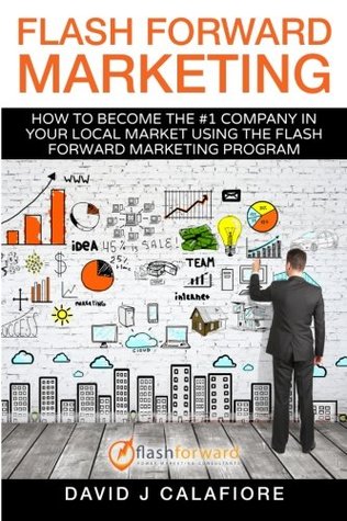Read Flash Forward Marketing: How To Become The #1 Company In Your Local Market Using The Flash Forward Marketing System - David J Calafiore | PDF