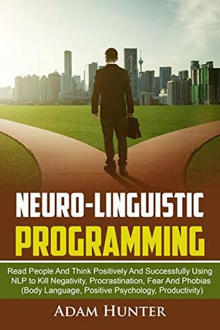 Read online Neuro-Linguistic Programming: Read People And Think Positively And Successfully Using NLP to Kill Negativity, Procrastination, Fear And Phobias (Body Language,  Habits, Mindfulness And Self Esteem Book 2) - Adam Hunter | ePub