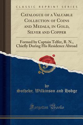 Download Catalogue of a Valuable Collection of Coins and Medals, in Gold, Silver and Copper: Formed by Captain Telfer, R. N., Chiefly During His Residence Abroad (Classic Reprint) - Sotheby Wilkinson and Hodge | ePub