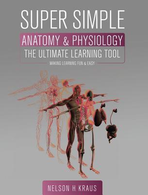 Read Super Simple Anatomy and Physiology: The Ultimate Learning Tool - Nelson H Kraus | ePub