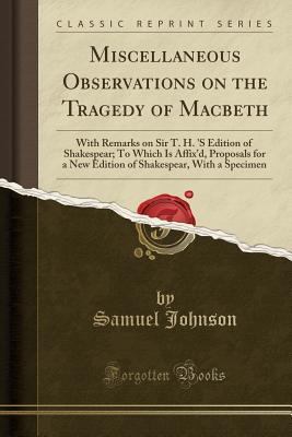 Read online Miscellaneous Observations on the Tragedy of Macbeth: With Remarks on Sir T. H. 's Edition of Shakespear; To Which Is Affix'd, Proposals for a New Edition of Shakespear, with a Specimen (Classic Reprint) - Samuel Johnson file in PDF
