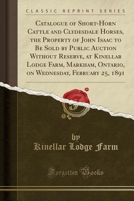 Download Catalogue of Short-Horn Cattle and Clydesdale Horses, the Property of John Isaac to Be Sold by Public Auction Without Reserve, at Kinellar Lodge Farm, Markham, Ontario, on Wednesday, February 25, 1891 (Classic Reprint) - Kinellar Lodge Farm file in PDF