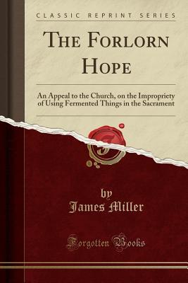 Read online The Forlorn Hope: An Appeal to the Church, on the Impropriety of Using Fermented Things in the Sacrament (Classic Reprint) - James Miller | ePub