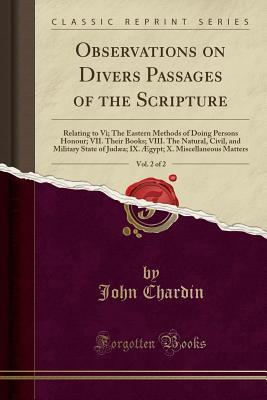 Read online Observations on Divers Passages of the Scripture, Vol. 2 of 2: Relating to VI; The Eastern Methods of Doing Persons Honour; VII. Their Books; VIII. the Natural, Civil, and Military State of Jud�a; IX. �gypt; X. Miscellaneous Matters (Classic Reprint) - John Chardin file in PDF