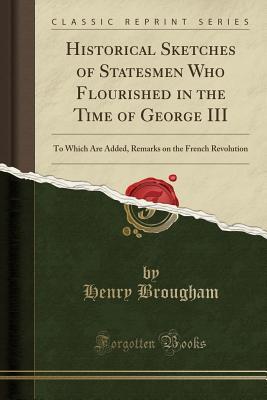Read Historical Sketches of Statesmen Who Flourished in the Time of George III: To Which Are Added, Remarks on the French Revolution (Classic Reprint) - Henry Peter Brougham file in PDF